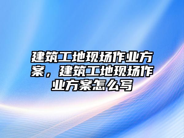 建筑工地現(xiàn)場作業(yè)方案，建筑工地現(xiàn)場作業(yè)方案怎么寫