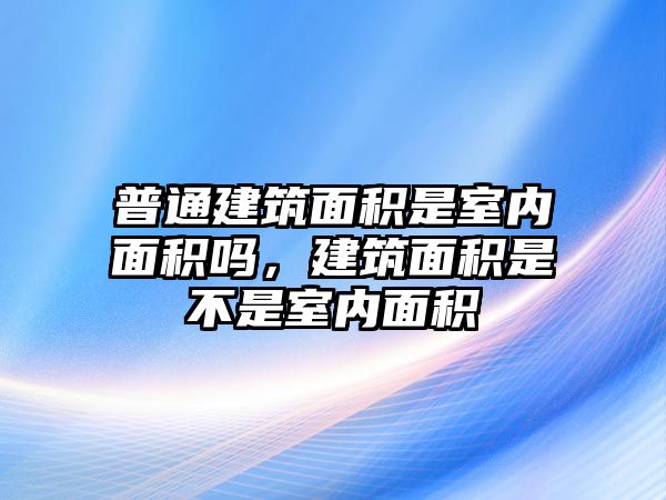 普通建筑面積是室內(nèi)面積嗎，建筑面積是不是室內(nèi)面積