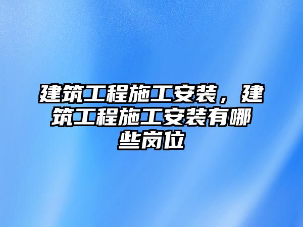 建筑工程施工安裝，建筑工程施工安裝有哪些崗位