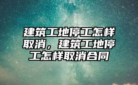 建筑工地停工怎樣取消，建筑工地停工怎樣取消合同