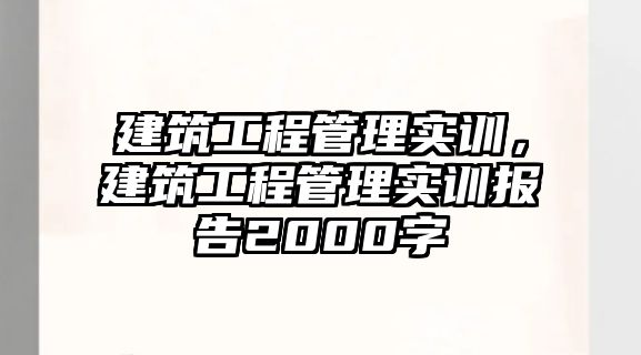 建筑工程管理實(shí)訓(xùn)，建筑工程管理實(shí)訓(xùn)報(bào)告2000字