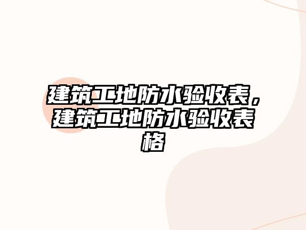 建筑工地防水驗(yàn)收表，建筑工地防水驗(yàn)收表格