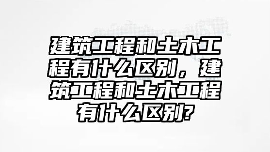 建筑工程和土木工程有什么區(qū)別，建筑工程和土木工程有什么區(qū)別?