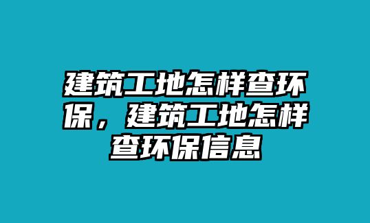 建筑工地怎樣查環(huán)保，建筑工地怎樣查環(huán)保信息