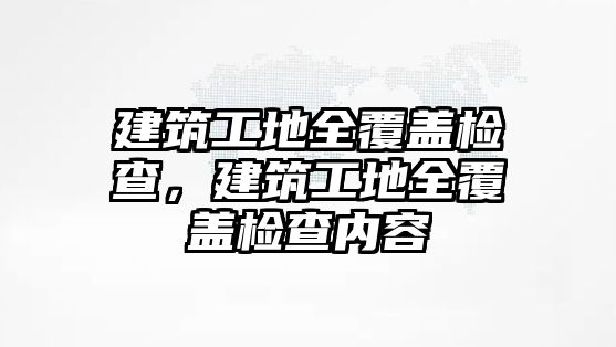 建筑工地全覆蓋檢查，建筑工地全覆蓋檢查內(nèi)容