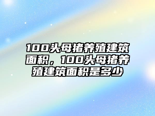 100頭母豬養(yǎng)殖建筑面積，100頭母豬養(yǎng)殖建筑面積是多少