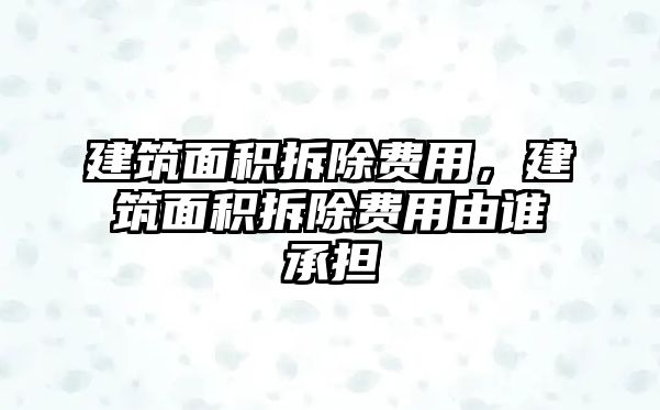 建筑面積拆除費(fèi)用，建筑面積拆除費(fèi)用由誰承擔(dān)