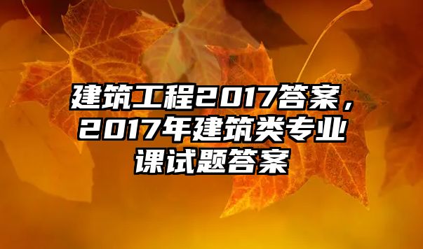 建筑工程2017答案，2017年建筑類專業(yè)課試題答案