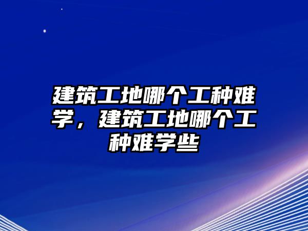 建筑工地哪個工種難學(xué)，建筑工地哪個工種難學(xué)些