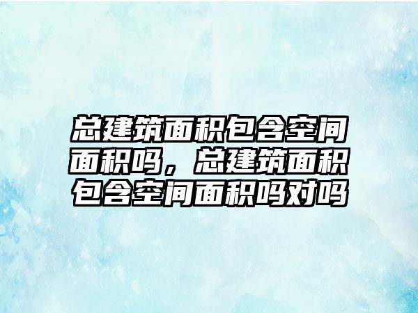 總建筑面積包含空間面積嗎，總建筑面積包含空間面積嗎對嗎