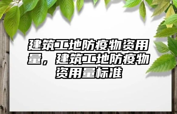 建筑工地防疫物資用量，建筑工地防疫物資用量標(biāo)準(zhǔn)