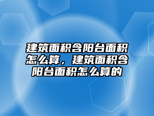 建筑面積含陽臺面積怎么算，建筑面積含陽臺面積怎么算的