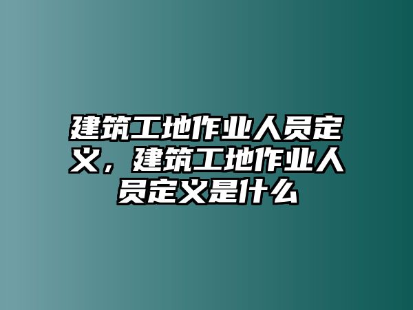 建筑工地作業(yè)人員定義，建筑工地作業(yè)人員定義是什么