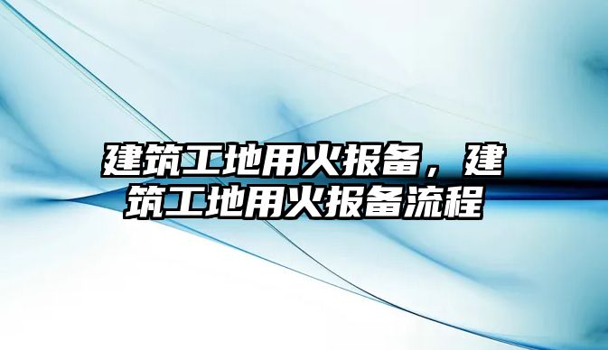 建筑工地用火報(bào)備，建筑工地用火報(bào)備流程