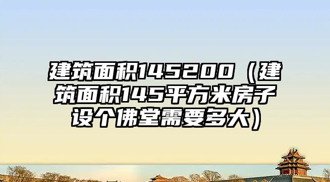 建筑面積145200（建筑面積145平方米房子設(shè)個(gè)佛堂需要多大）