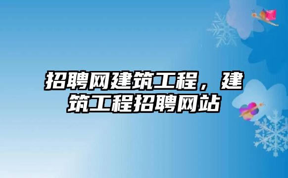 招聘網(wǎng)建筑工程，建筑工程招聘網(wǎng)站