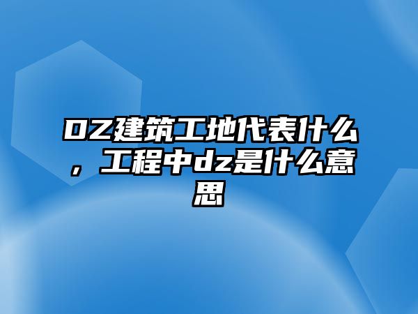 DZ建筑工地代表什么，工程中dz是什么意思