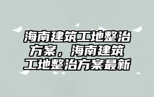 海南建筑工地整治方案，海南建筑工地整治方案最新