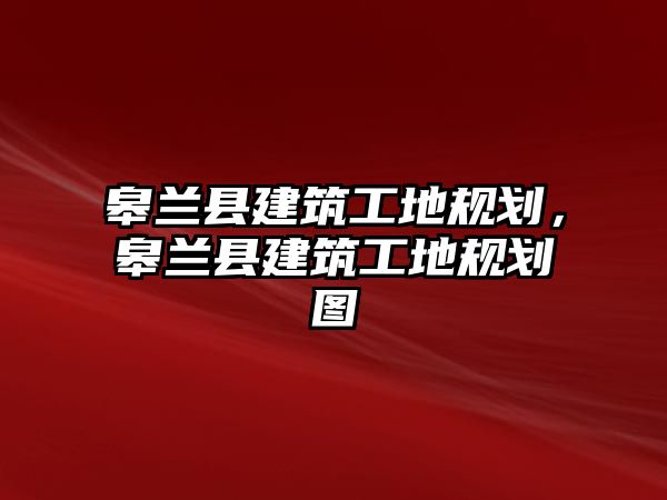 皋蘭縣建筑工地規(guī)劃，皋蘭縣建筑工地規(guī)劃圖