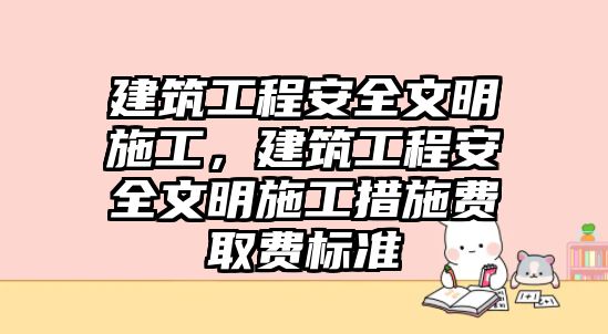 建筑工程安全文明施工，建筑工程安全文明施工措施費(fèi)取費(fèi)標(biāo)準(zhǔn)