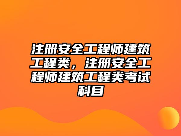 注冊安全工程師建筑工程類，注冊安全工程師建筑工程類考試科目