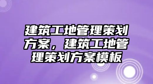 建筑工地管理策劃方案，建筑工地管理策劃方案模板