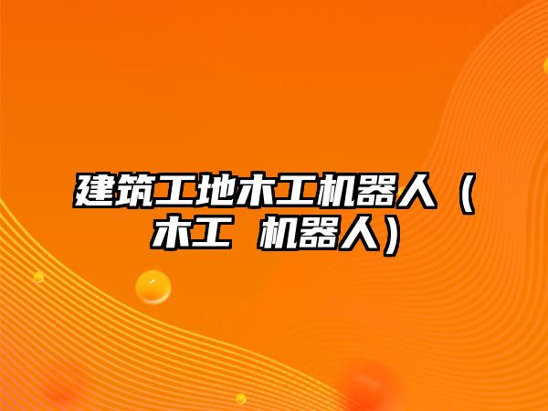 建筑工地木工機(jī)器人（木工 機(jī)器人）