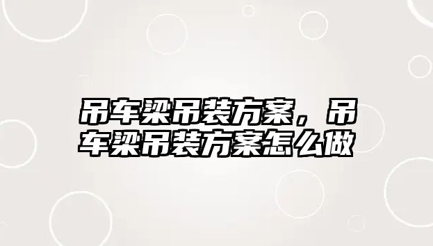 吊車梁吊裝方案，吊車梁吊裝方案怎么做