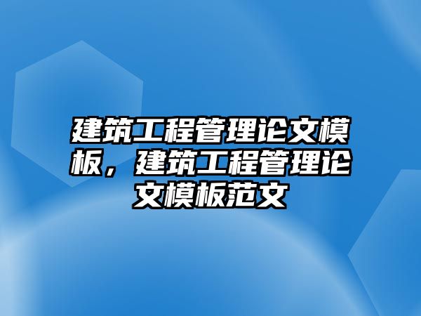 建筑工程管理論文模板，建筑工程管理論文模板范文