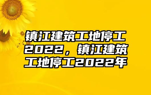 鎮(zhèn)江建筑工地停工2022，鎮(zhèn)江建筑工地停工2022年