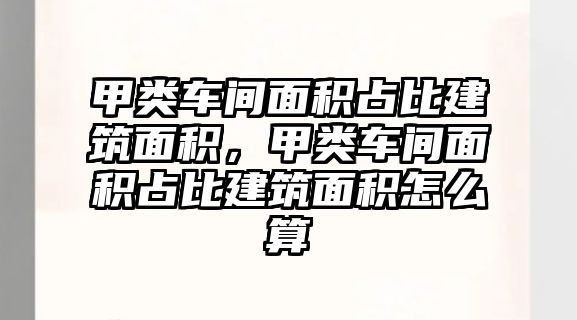 甲類車間面積占比建筑面積，甲類車間面積占比建筑面積怎么算