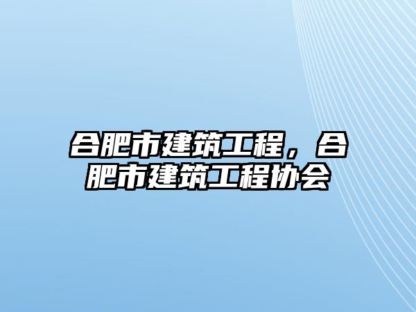 合肥市建筑工程，合肥市建筑工程協(xié)會(huì)