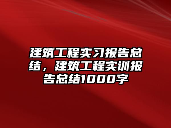 建筑工程實習報告總結，建筑工程實訓報告總結1000字