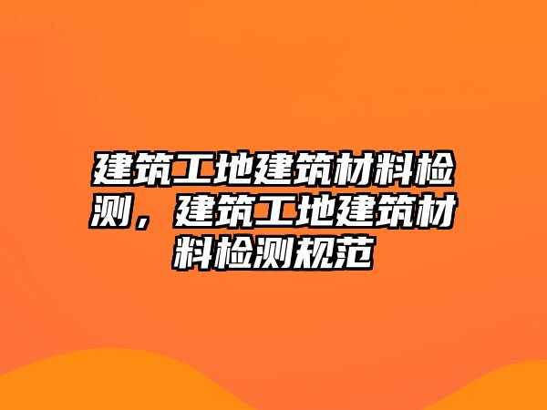 建筑工地建筑材料檢測，建筑工地建筑材料檢測規(guī)范