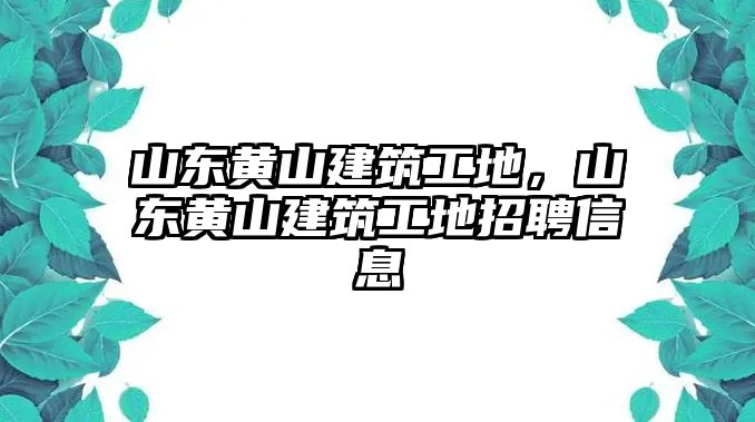 山東黃山建筑工地，山東黃山建筑工地招聘信息