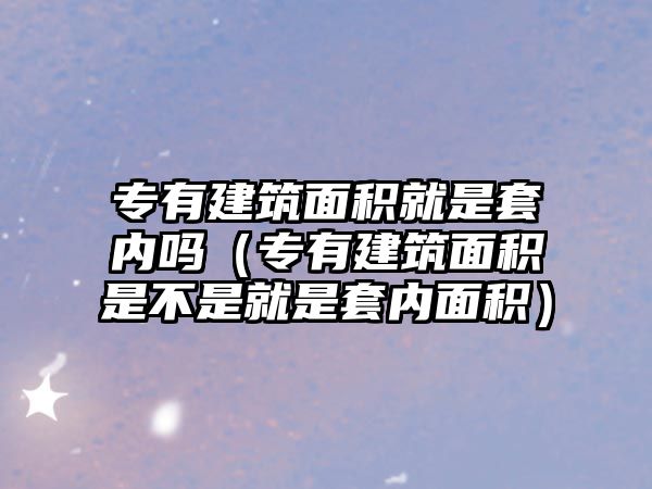 專(zhuān)有建筑面積就是套內(nèi)嗎（專(zhuān)有建筑面積是不是就是套內(nèi)面積）