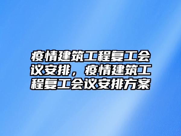 疫情建筑工程復(fù)工會(huì)議安排，疫情建筑工程復(fù)工會(huì)議安排方案