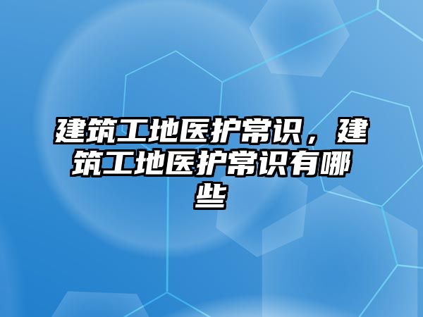 建筑工地醫(yī)護(hù)常識，建筑工地醫(yī)護(hù)常識有哪些