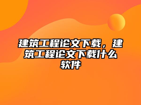 建筑工程論文下載，建筑工程論文下載什么軟件