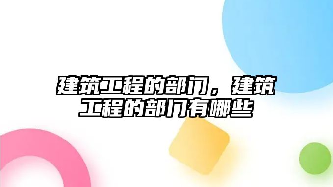 建筑工程的部門，建筑工程的部門有哪些