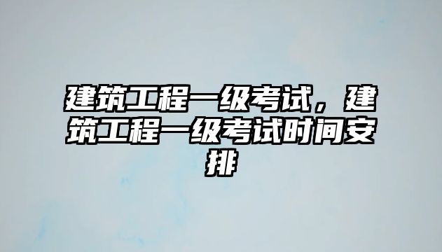 建筑工程一級(jí)考試，建筑工程一級(jí)考試時(shí)間安排