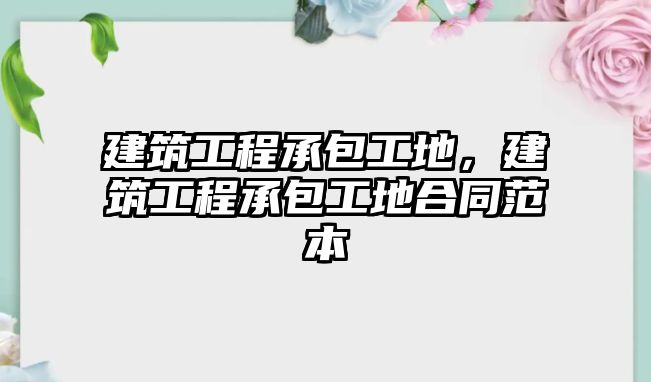 建筑工程承包工地，建筑工程承包工地合同范本