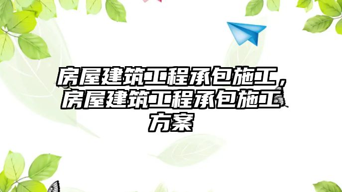 房屋建筑工程承包施工，房屋建筑工程承包施工方案