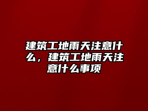 建筑工地雨天注意什么，建筑工地雨天注意什么事項