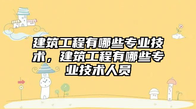 建筑工程有哪些專業(yè)技術，建筑工程有哪些專業(yè)技術人員