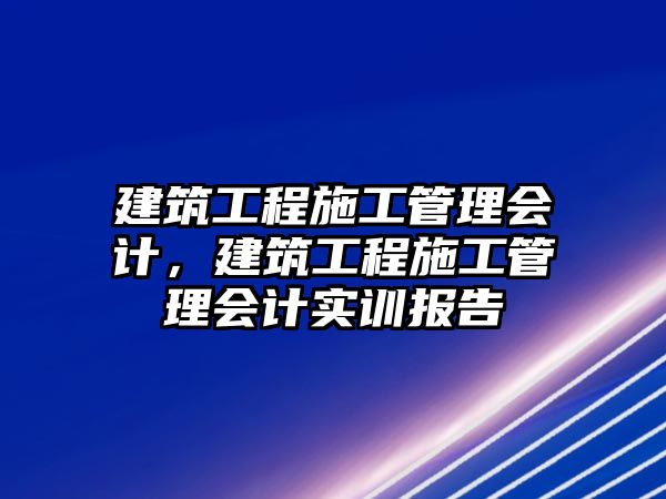 建筑工程施工管理會計，建筑工程施工管理會計實訓(xùn)報告