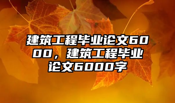 建筑工程畢業(yè)論文6000，建筑工程畢業(yè)論文6000字