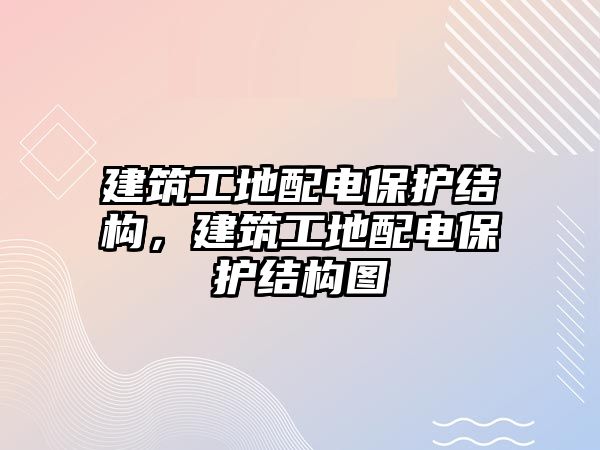 建筑工地配電保護(hù)結(jié)構(gòu)，建筑工地配電保護(hù)結(jié)構(gòu)圖