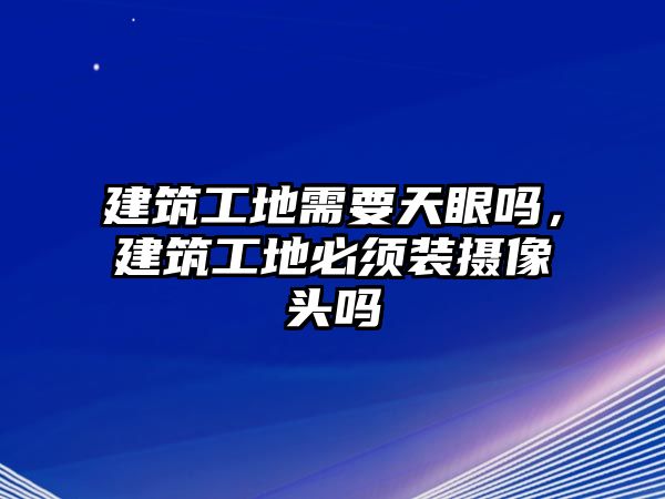 建筑工地需要天眼嗎，建筑工地必須裝攝像頭嗎