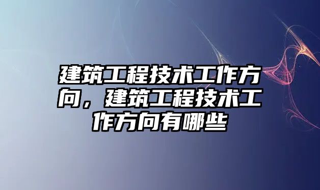 建筑工程技術(shù)工作方向，建筑工程技術(shù)工作方向有哪些